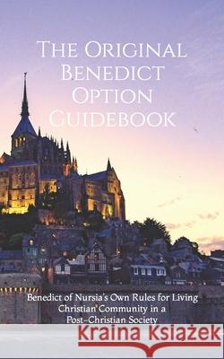 The Original Benedict Option Guidebook: Benedict of Nursia's Own Rules for Living Christian Community in a Post-Christian Society Giovanni Zennaro, Cameron M Thompson, Cameron M Thompson 9781735657806 Marchese Di Carabas