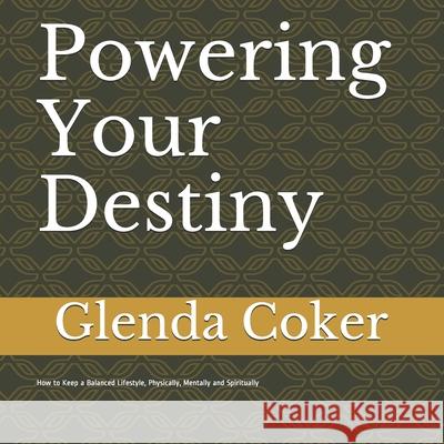 Powering Your Destiny: How to Keep a Balanced Lifestyle, Physically, Mentally and Spiritually Glenda Coker 9781735667744