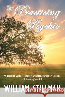 The Practicing Psychic: An Essential Guide for Staying Grounded, Navigating Skeptics, and Honoring Your Gift William Stillman 9781735668970