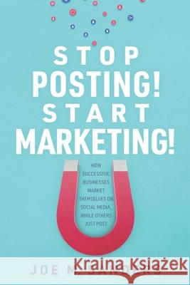 Stop Posting! Start Marketing!: How successful companies market themselves on social media, while others just post Joe Sanders 9781735679716 So What Publishing