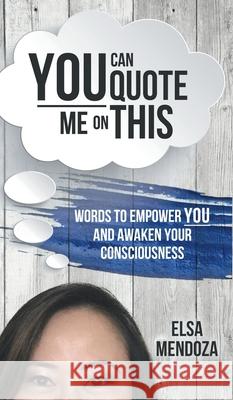 You Can Quote Me on This: Words to Empower You and Awaken Your Consciousness Elsa Mendoza 9781735686103