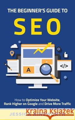 The Beginner's Guide to SEO: How to Optimize Your Website, Rank Higher on Google and Drive More Traffic Jessica Ainsworth 9781735688589 Pendragon Consulting, LLC