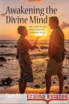 Awakening the Divine Mind: How a Little Old Lady's Radical Spirituality Transformed My Life Don McEntire 9781735693231