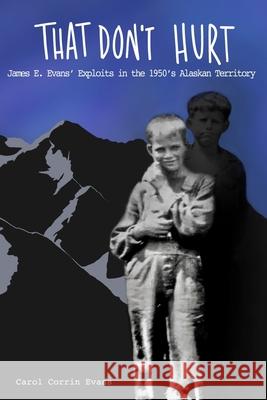 That Don't Hurt: James E. Evans' Wild Exploits in the 1950's Alaskan Territory Carol Corrin Evans 9781735710105 Bowker Identifier Services