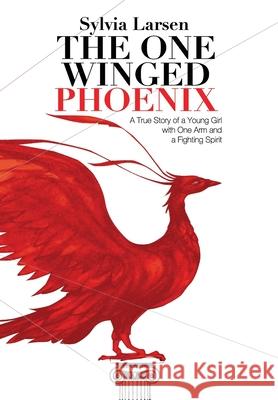 The One Winged Phoenix: A True Story of a Young Girl with One Arm and a Fighting Spirit Sylvia Larsen Sasha Sagan Kristianna Bertelsen 9781735710600 Sylvia Larsen