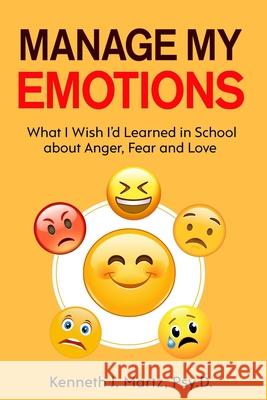 Manage My Emotions: What I Wish I'd Learned in School about Anger, Fear and Love Kenneth Martz 9781735710914 R. R. Bowker