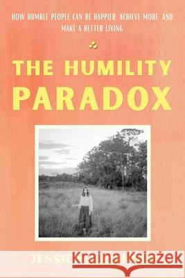 The Humility Paradox: How Humble People Can Be Happier, Achieve More, and Make a Better Living Jessica Bellinger 9781735725109 Jessica Bellinger Photography LLC