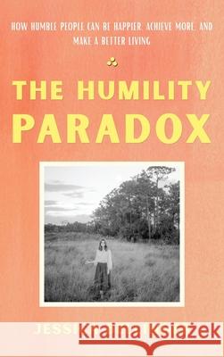 The Humility Paradox: How Humble People Can Be Happier, Achieve More, and Make a Better Living Jessica Bellinger 9781735725116 Jessica Bellinger