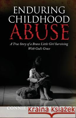 Enduring Childhood Abuse: A True Story of a Brave Little Girl Surviving With God's Grace Connie F. Webster 9781735743509 Connie France Webster