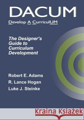 Dacum: The Designer's Guide to Curriculum Development R. Lance Hogan Luke J. Steinke Robert E. Adams 9781735747705