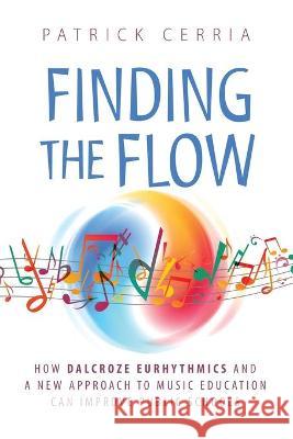 Finding the Flow: How Dalcroze Eurhythmics and a New Approach to Music Education Can Improve Public Schools Patrick Cerria 9781735750200 Tumblejam, LLC.