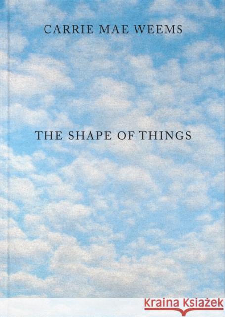 Carrie Mae Weems: The Shape of Things Carrie Mae Weems 9781735762999