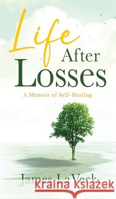Life After Losses: A Memoir of Self-Healing Laveck, James 9781735770710 James Laveck