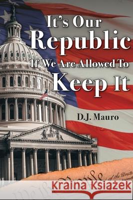 It's Our Republic if We are Allowed to Keep It D. J. Mauro 9781735775210 True Perspective Publishing House