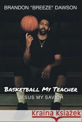 Basketball My Teacher, Jesus My Savior Brandon Breeze Dawson 9781735790923 Love. Faith. Endurance. LLC