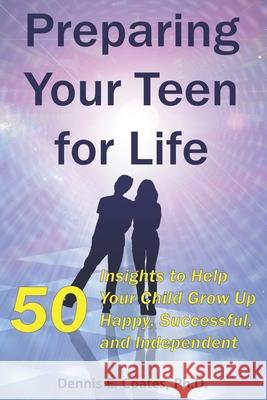 Preparing Your Teen for Life: 50 Insights to Help Your Child Grow Up Happy, Successful, and Independent Dennis E. Coates 9781735794907