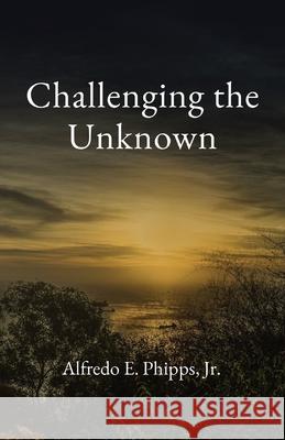 Challenging the Unknown Alfredo E. Phipps 9781735800721 Alfredo E. Phipps, Jr.