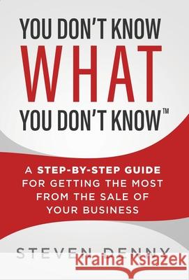 You Don't Know What You Don't Know: A Step-by-Step Guide For Getting the Most From the Sale of Your Business Steven Denny 9781735802169 Stonebrook Pub.