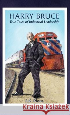 Harry Bruce: True Tales of Industrial Leadership: True Tales of Industrial Leadership: True Tales of Industrial Leadership F. K. Plous Norris                                   Joseph Cadotte 9781735805634