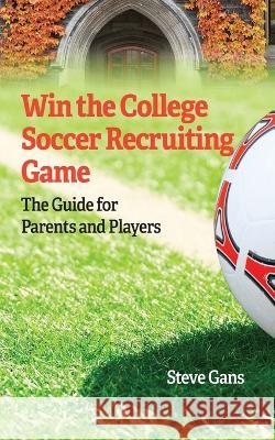 Win the College Soccer Recruiting Game: The Guide for Parents and Players Steve Gans 9781735810775 Alinea Learning