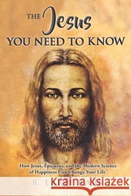 The Jesus You Need To Know: How Jesus, Epicurus, and the Modern Science of Happiness Can Change Your Life Earle Rabb 9781735816494