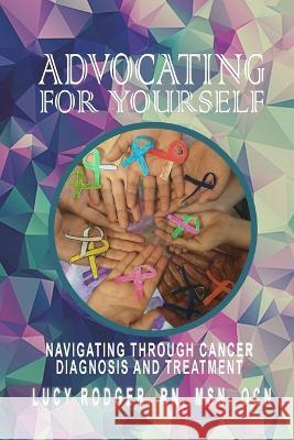 Advocating For Yourself: Navigating Through Cancer Diagnosis and Treatment Teresita Galindo, RN, Beverly Crockett, Julie Boney 9781735821146