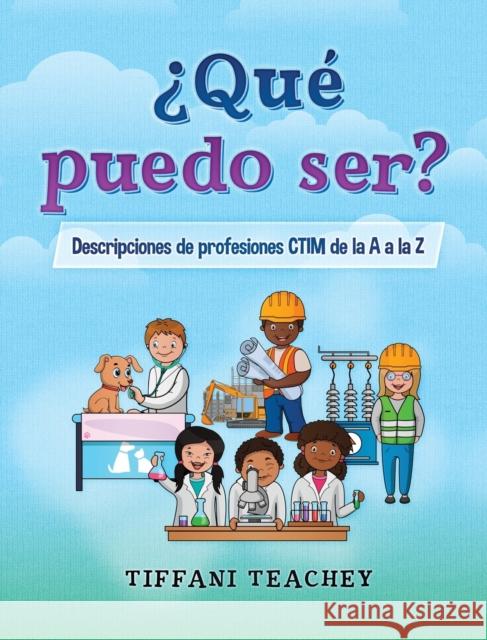 ¿Qué puedo ser? Descripciones de profesiones CTIM de la A a la Z: What Can I Be? STEM Careers from A to Z (Spanish) Teachey, Tiffani 9781735828909 Thrive Edge Publishing