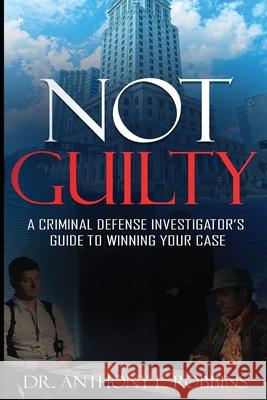 Not Guilty: A Criminal Defense Investigator's Guide To Winning Your Case: A Criminal Defense Investigator's Guide To Anthony L Robbins 9781735829548