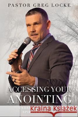 Accessing Your Anointing: Understanding The Spiritual Gifts Pastor Greg Locke   9781735846231 Lockemedia