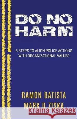 Do No Harm: 5 Steps to Align Police Actions with Community Values Mark D. Ziska Ramon Batista 9781735854809 Do No Harm Publishing