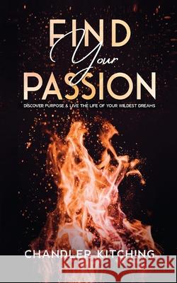 Find Your Passion: Discover Purpose and Live the Life of Your Wildest Dreams Chandler Kitching 9781735877624 Throne of Zen LLC