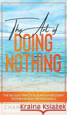 The Art of Doing Nothing: The No-Guilt Practical Burnout Recovery System for Busy Professionals Chandler Kitching 9781735877648 Throne of Zen LLC