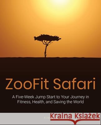Zoofit Safari: A Five-Week Jump Start to Your Journey in Fitness, Health, and Saving the World Pj Beaven 9781735881201