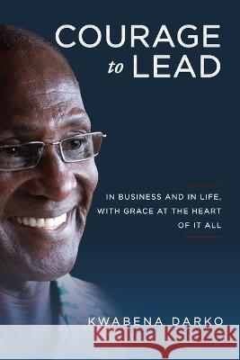 Courage to Lead: In business and in life with grace at the heart of all Kwabena Darko 9781735885209 Ink City Press