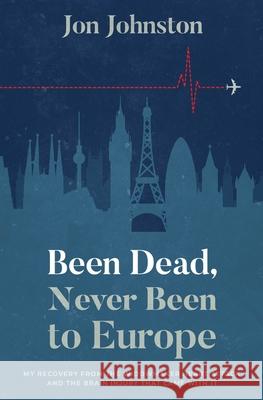 Been Dead, Never Been To Europe: My Recovery From The Widowmaker Heart Attack And The Brain Injury That Came With It Jon Johnston 9781735888019