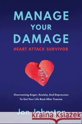 Manage Your Damage Heart Attack Survivor: Overcoming Anger, Anxiety, And Depression To Get Your Life Back After Trauma Jon Johnston 9781735888040 Precariously Perched Publishing