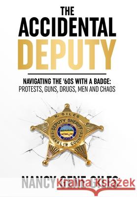 The Accidental Deputy: Navigating the '60s with a Badge: Protests, Guns, Drugs, Men, and Chaos Nancy Gene Giles 9781735893709 Accidental Deputy, Inc.