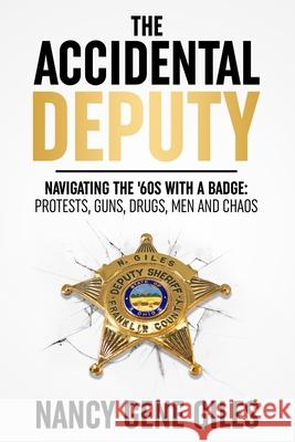 The Accidental Deputy: Navigating the '60s with a Badge: Protests, Guns, Drugs, Men, and Chaos Nancy Gene Giles 9781735893716 Accidental Deputy, Inc.
