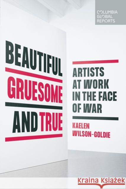 Beautiful, Gruesome, and True: Artists at Work in the Face of War Kaelen Wilson-Goldie 9781735913728 Columbia Global Reports