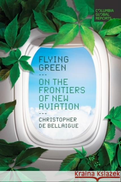 Flying Green: On the Frontiers of New Aviation Christopher de Bellaigue 9781735913780 Columbia Global Reports