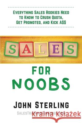Sales for Noobs: Everything Sales Rookies Need to Know to Crush Quota, Get Promoted, and Kick A$$ Sterling, John Maxwell, III 9781735925301