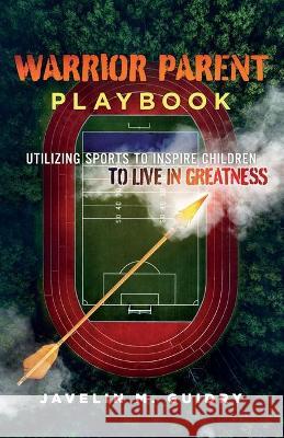 Warrior Parent Playbook: Utilizing Sports to Inspire Children to Live in Greatness Javelin M Guidry 9781735931432 R. R. Bowker