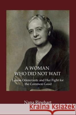 A Woman Who Did Not Wait: Louise Odencrantz and Her Fight for the Common Good Nana Rinehart 9781735937809 New Academia Publishing, LLC