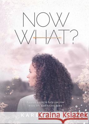 Now What? A quick guide to help you rise when life knocks you down Karen M Allen, Kendra Cagle, Jackie Hritz 9781735943107