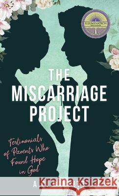 The Miscarriage Project: Testimonials of Parents Who Found Hope in God A C Babbitt 9781735947471 A.C. Babbitt