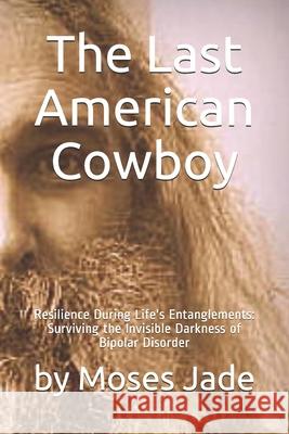 The Last American Cowboy: Resilience during Life's Entanglements: Surviving the Invisible Darkness of Bipolar Disorder Moses Jade 9781735947921 Consulting Helps