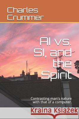 AI vs. SI, and the Spirit: Contrasting man's nature with that of a computer. Charles Crummer 9781735952024 Charles Crummer