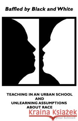 Baffled by Black and White: Teaching in an Urban School and Unlearning Assumptions about Race Chrystal Schivell 9781735956305
