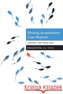 Writing Acupuncture Case Reports: Theory and Practice Edward Chiu 9781735958309 Acupuncture Case Reports LLC