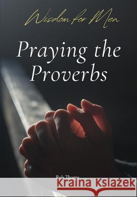 Praying Through Proverbs Rob Thorpe 9781735960456